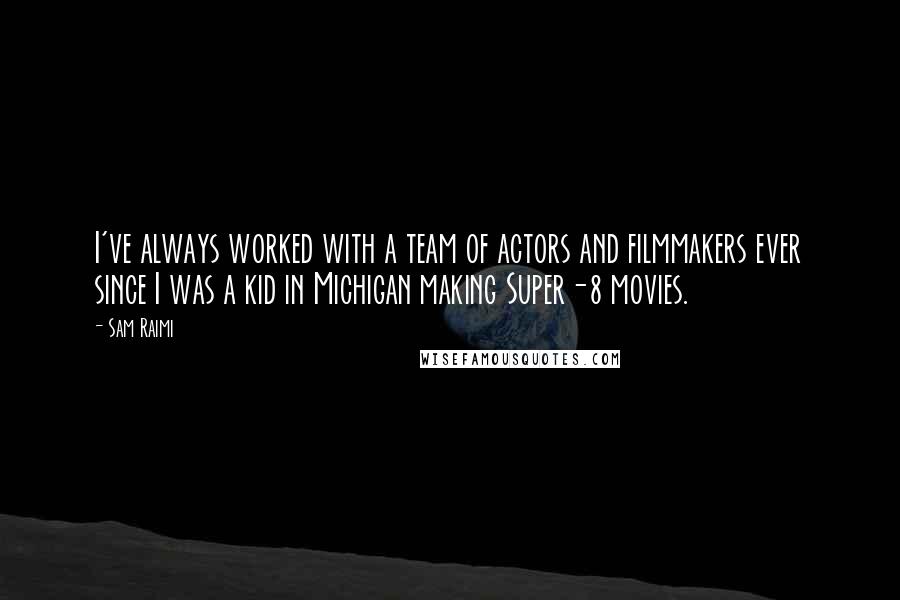 Sam Raimi Quotes: I've always worked with a team of actors and filmmakers ever since I was a kid in Michigan making Super-8 movies.