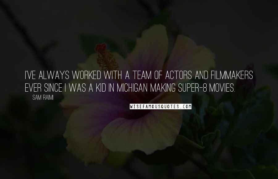 Sam Raimi Quotes: I've always worked with a team of actors and filmmakers ever since I was a kid in Michigan making Super-8 movies.