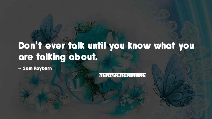 Sam Rayburn Quotes: Don't ever talk until you know what you are talking about.