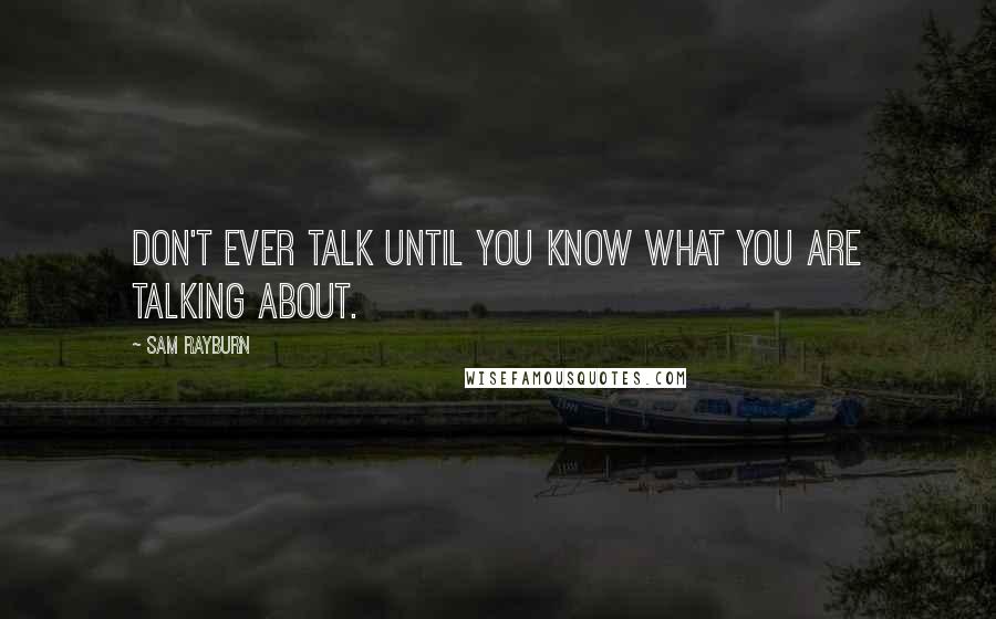 Sam Rayburn Quotes: Don't ever talk until you know what you are talking about.