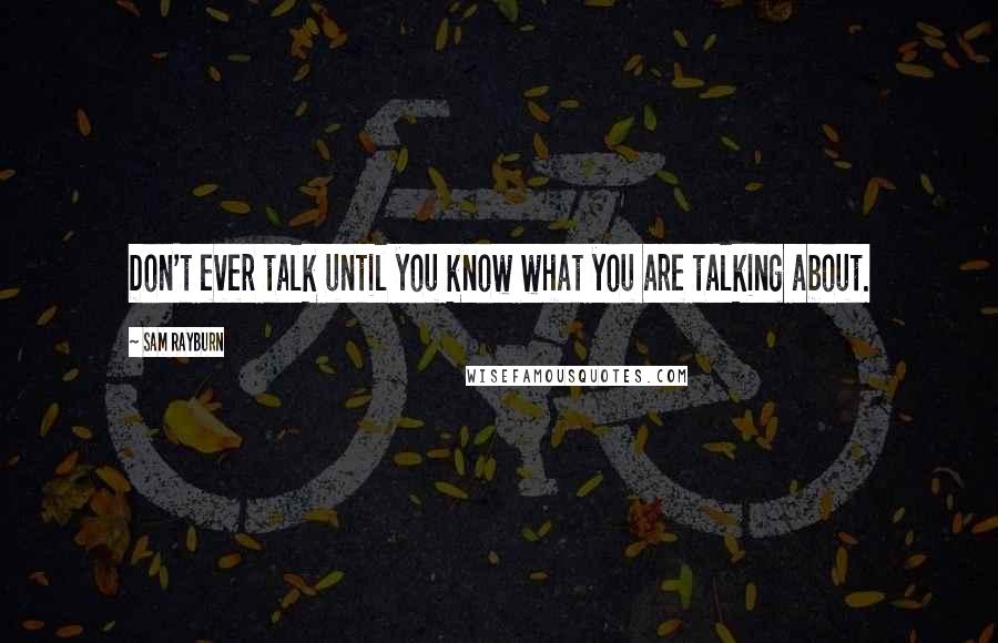 Sam Rayburn Quotes: Don't ever talk until you know what you are talking about.