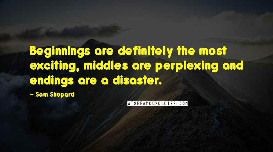 Sam Shepard Quotes: Beginnings are definitely the most exciting, middles are perplexing and endings are a disaster.