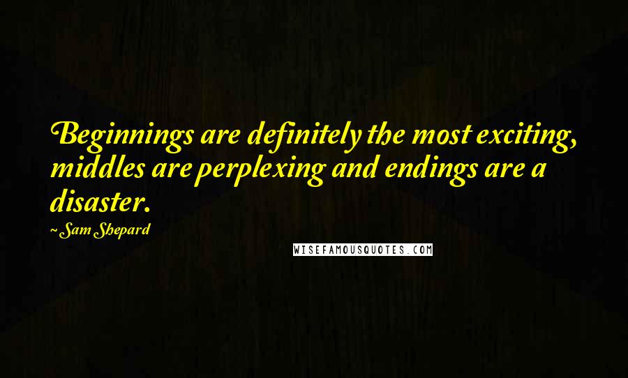 Sam Shepard Quotes: Beginnings are definitely the most exciting, middles are perplexing and endings are a disaster.