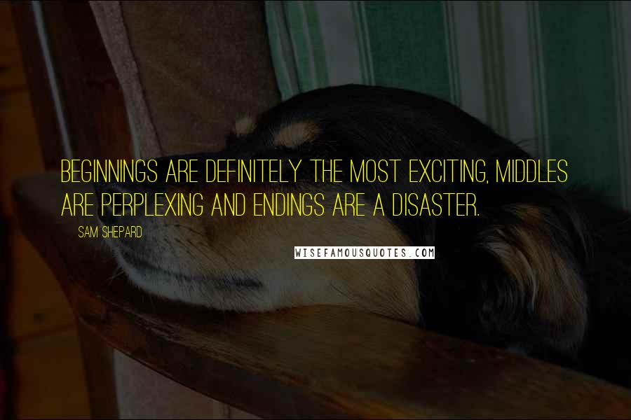 Sam Shepard Quotes: Beginnings are definitely the most exciting, middles are perplexing and endings are a disaster.