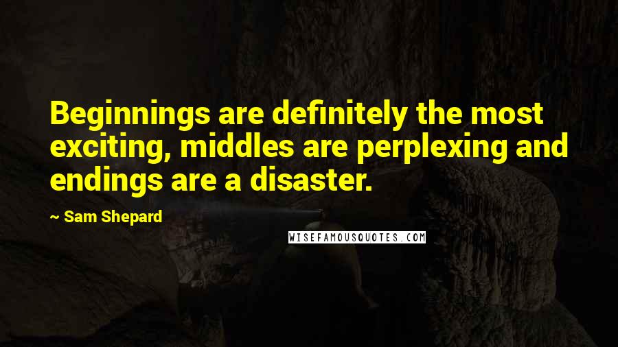 Sam Shepard Quotes: Beginnings are definitely the most exciting, middles are perplexing and endings are a disaster.