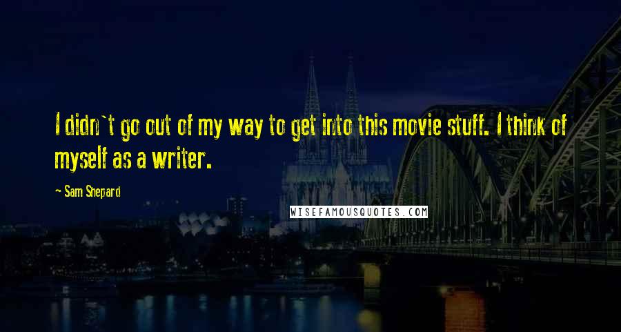 Sam Shepard Quotes: I didn't go out of my way to get into this movie stuff. I think of myself as a writer.