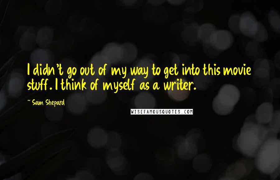 Sam Shepard Quotes: I didn't go out of my way to get into this movie stuff. I think of myself as a writer.