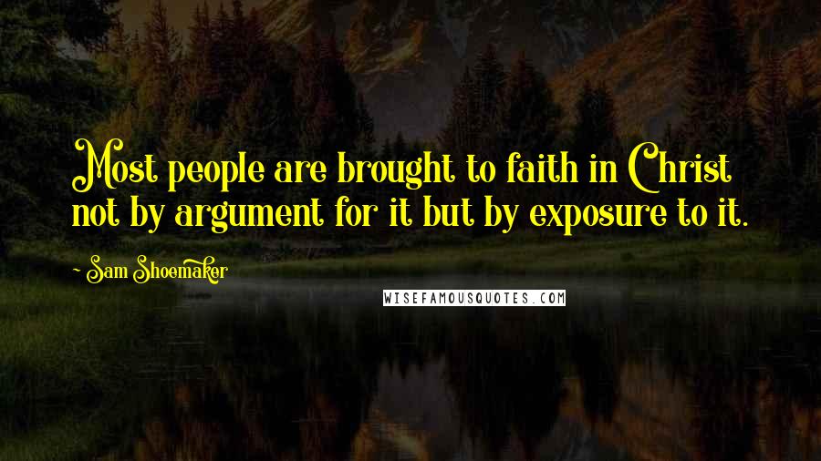 Sam Shoemaker Quotes: Most people are brought to faith in Christ not by argument for it but by exposure to it.