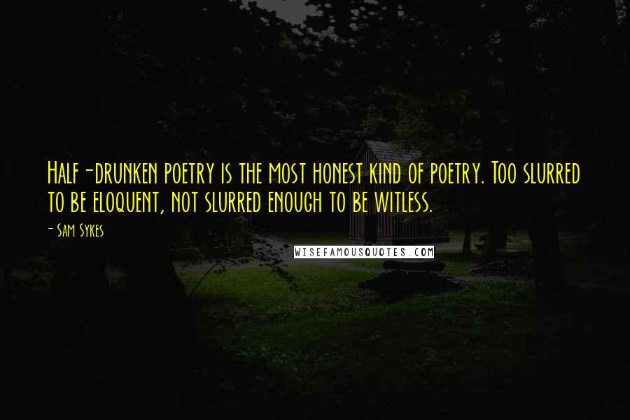 Sam Sykes Quotes: Half-drunken poetry is the most honest kind of poetry. Too slurred to be eloquent, not slurred enough to be witless.