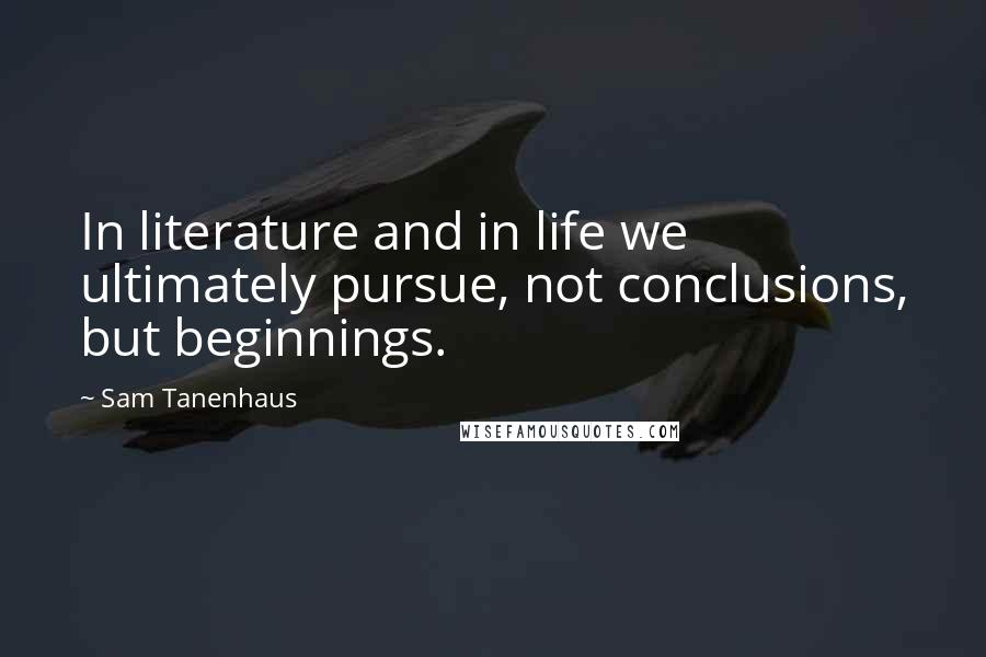 Sam Tanenhaus Quotes: In literature and in life we ultimately pursue, not conclusions, but beginnings.