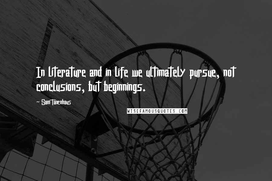 Sam Tanenhaus Quotes: In literature and in life we ultimately pursue, not conclusions, but beginnings.