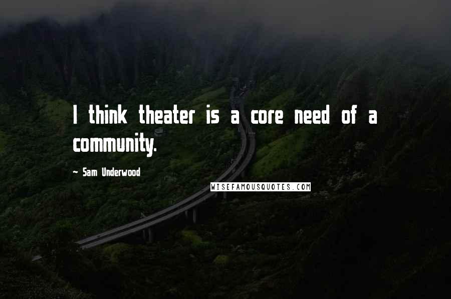 Sam Underwood Quotes: I think theater is a core need of a community.