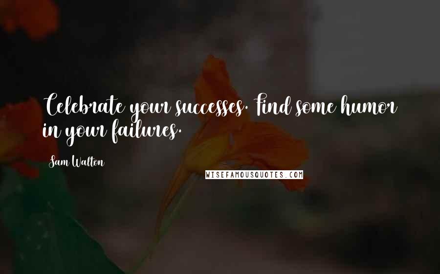 Sam Walton Quotes: Celebrate your successes. Find some humor in your failures.