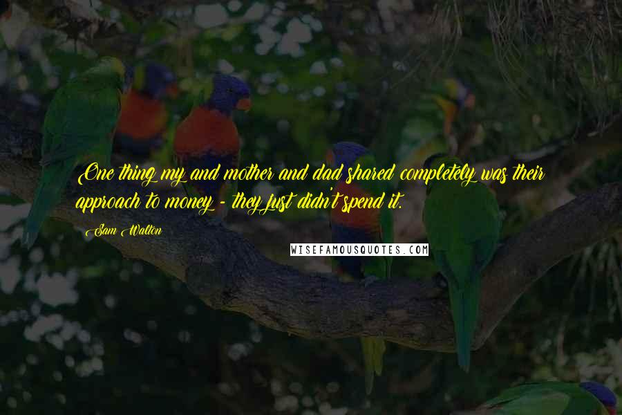 Sam Walton Quotes: One thing my and mother and dad shared completely was their approach to money - they just didn't spend it.