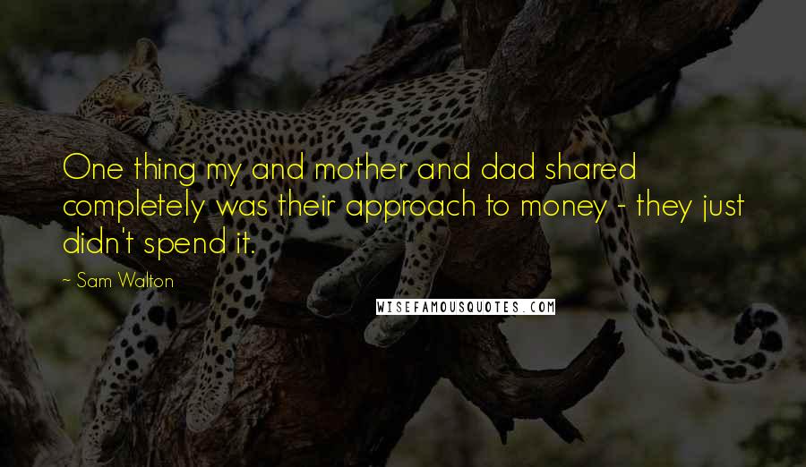 Sam Walton Quotes: One thing my and mother and dad shared completely was their approach to money - they just didn't spend it.