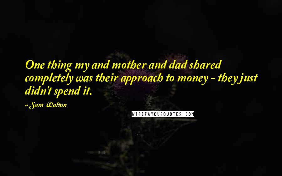 Sam Walton Quotes: One thing my and mother and dad shared completely was their approach to money - they just didn't spend it.