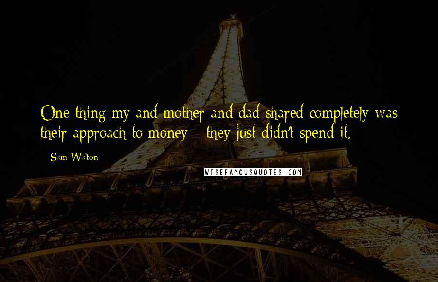 Sam Walton Quotes: One thing my and mother and dad shared completely was their approach to money - they just didn't spend it.