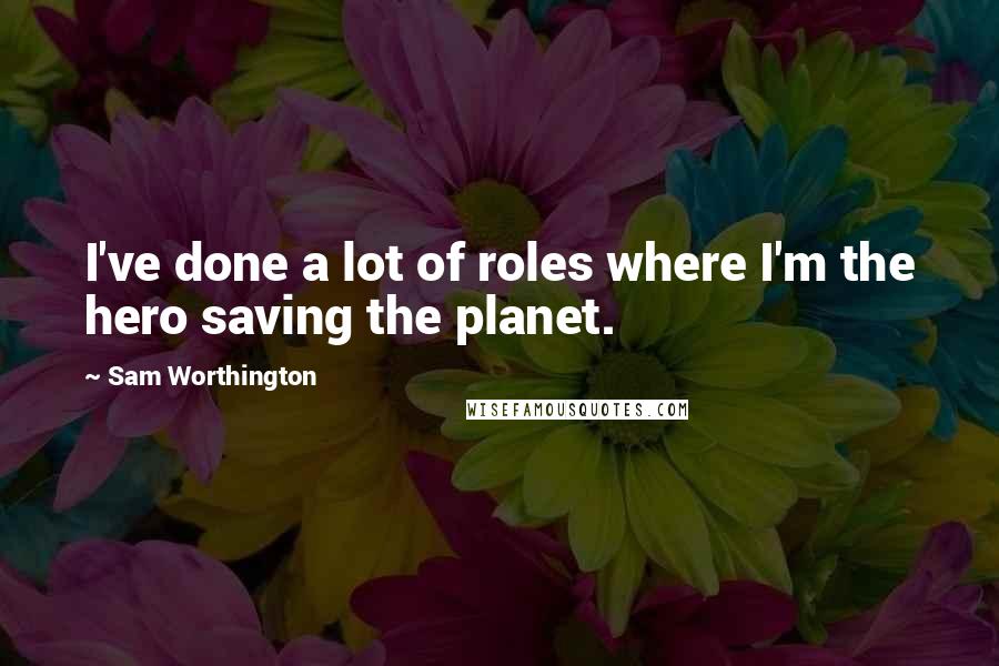 Sam Worthington Quotes: I've done a lot of roles where I'm the hero saving the planet.