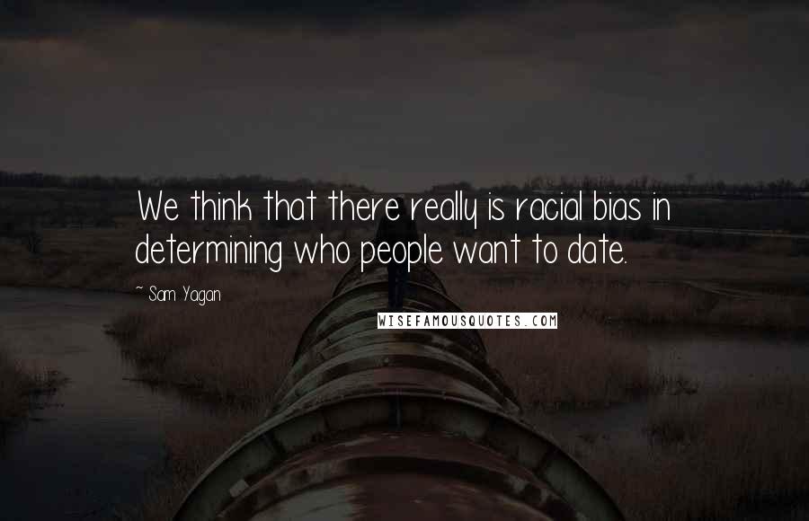 Sam Yagan Quotes: We think that there really is racial bias in determining who people want to date.