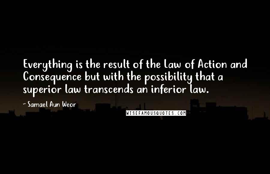 Samael Aun Weor Quotes: Everything is the result of the Law of Action and Consequence but with the possibility that a superior law transcends an inferior law.