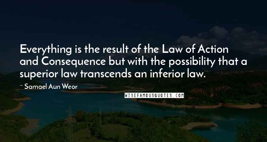 Samael Aun Weor Quotes: Everything is the result of the Law of Action and Consequence but with the possibility that a superior law transcends an inferior law.