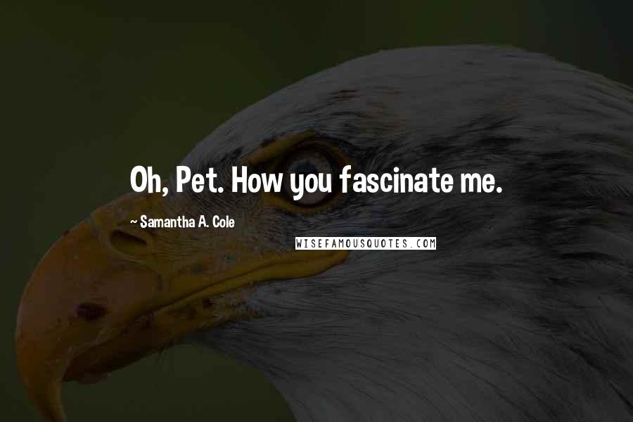 Samantha A. Cole Quotes: Oh, Pet. How you fascinate me.