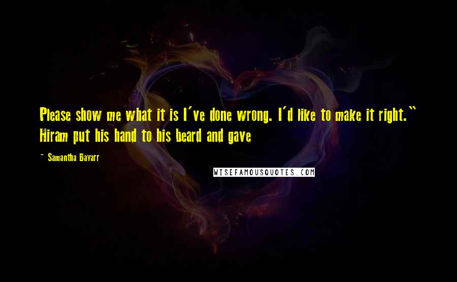 Samantha Bayarr Quotes: Please show me what it is I've done wrong. I'd like to make it right." Hiram put his hand to his beard and gave