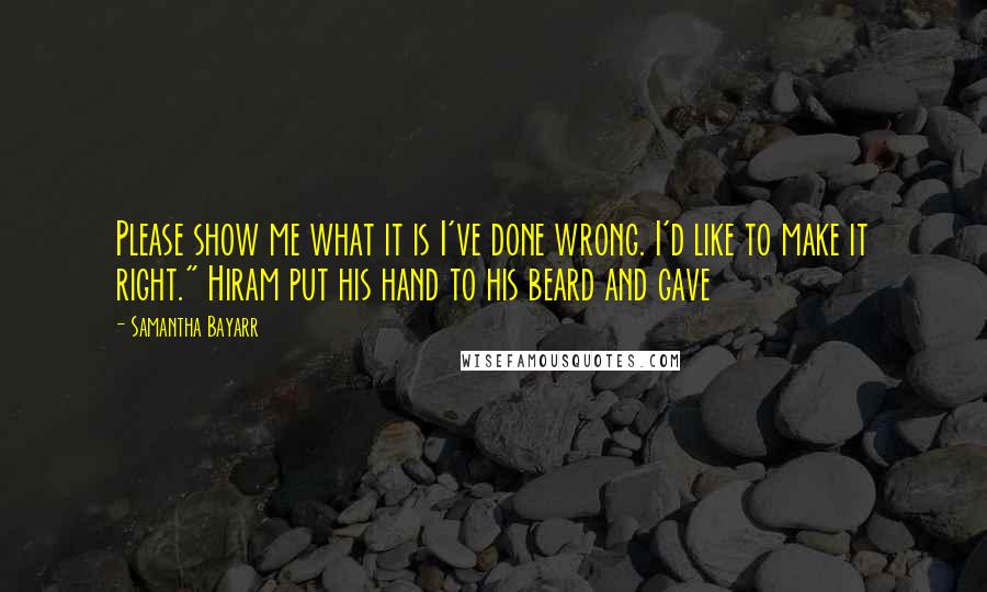 Samantha Bayarr Quotes: Please show me what it is I've done wrong. I'd like to make it right." Hiram put his hand to his beard and gave