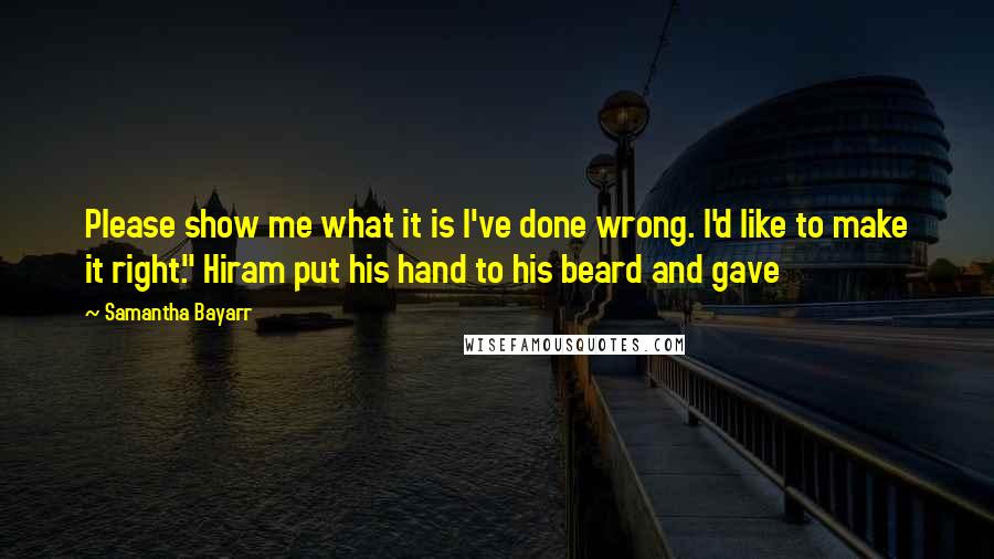 Samantha Bayarr Quotes: Please show me what it is I've done wrong. I'd like to make it right." Hiram put his hand to his beard and gave