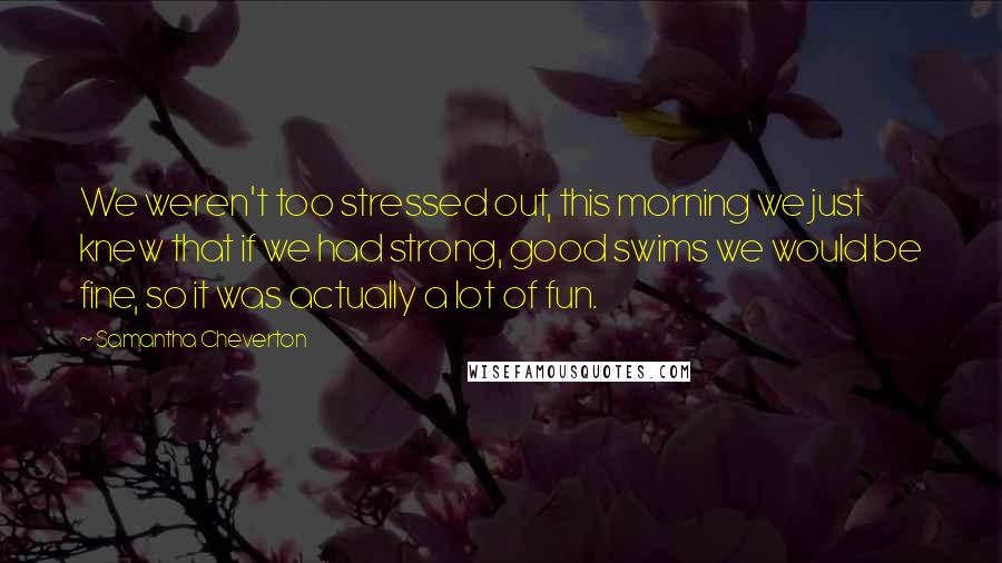 Samantha Cheverton Quotes: We weren't too stressed out, this morning we just knew that if we had strong, good swims we would be fine, so it was actually a lot of fun.