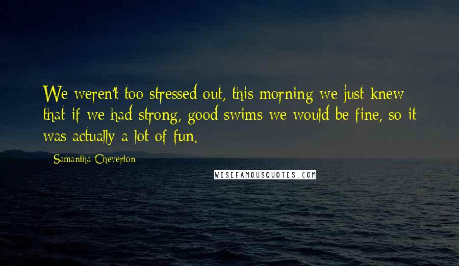 Samantha Cheverton Quotes: We weren't too stressed out, this morning we just knew that if we had strong, good swims we would be fine, so it was actually a lot of fun.