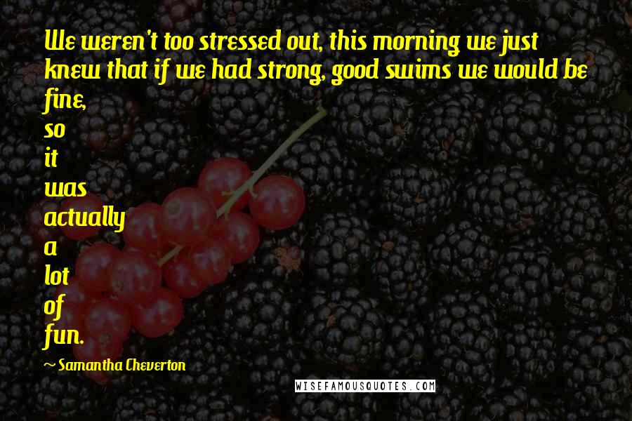 Samantha Cheverton Quotes: We weren't too stressed out, this morning we just knew that if we had strong, good swims we would be fine, so it was actually a lot of fun.