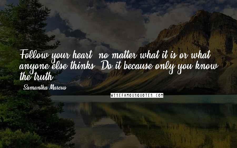 Samantha Marcus Quotes: Follow your heart; no matter what it is or what anyone else thinks. Do it because only you know the truth.