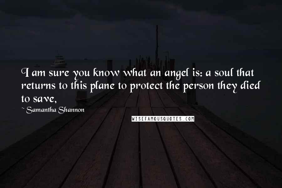 Samantha Shannon Quotes: I am sure you know what an angel is: a soul that returns to this plane to protect the person they died to save,