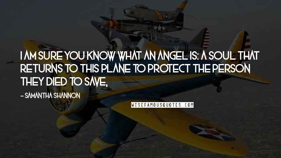 Samantha Shannon Quotes: I am sure you know what an angel is: a soul that returns to this plane to protect the person they died to save,