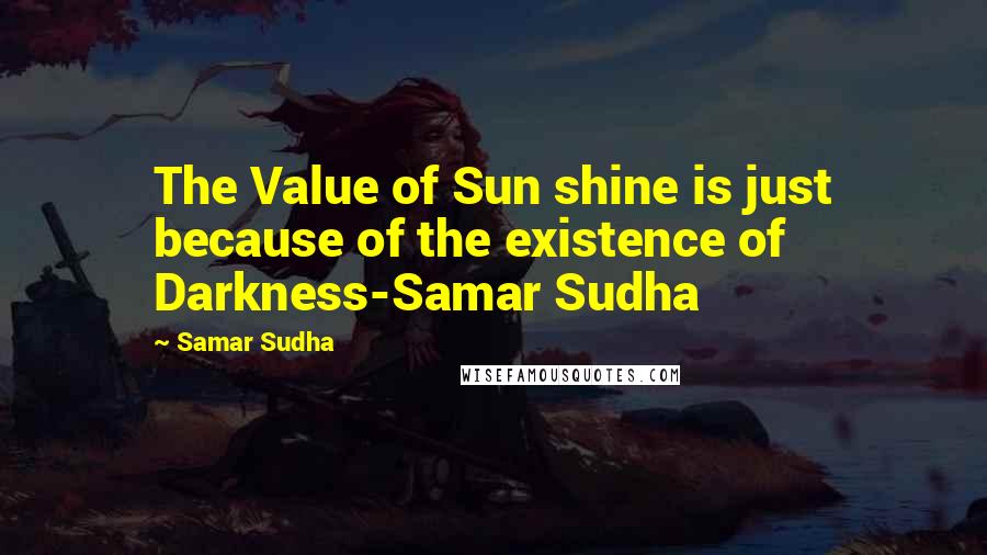 Samar Sudha Quotes: The Value of Sun shine is just because of the existence of Darkness-Samar Sudha