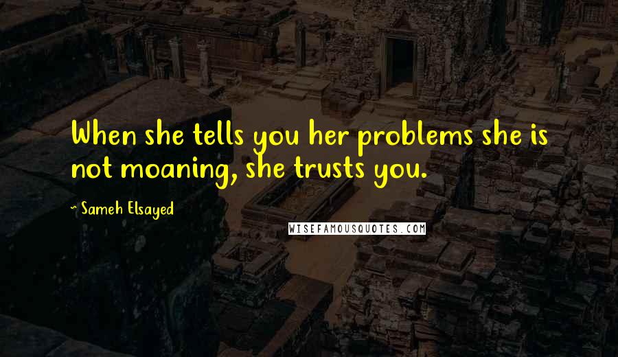 Sameh Elsayed Quotes: When she tells you her problems she is not moaning, she trusts you.