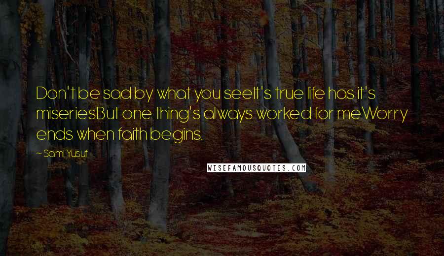 Sami Yusuf Quotes: Don't be sad by what you seeIt's true life has it's miseriesBut one thing's always worked for meWorry ends when faith begins.