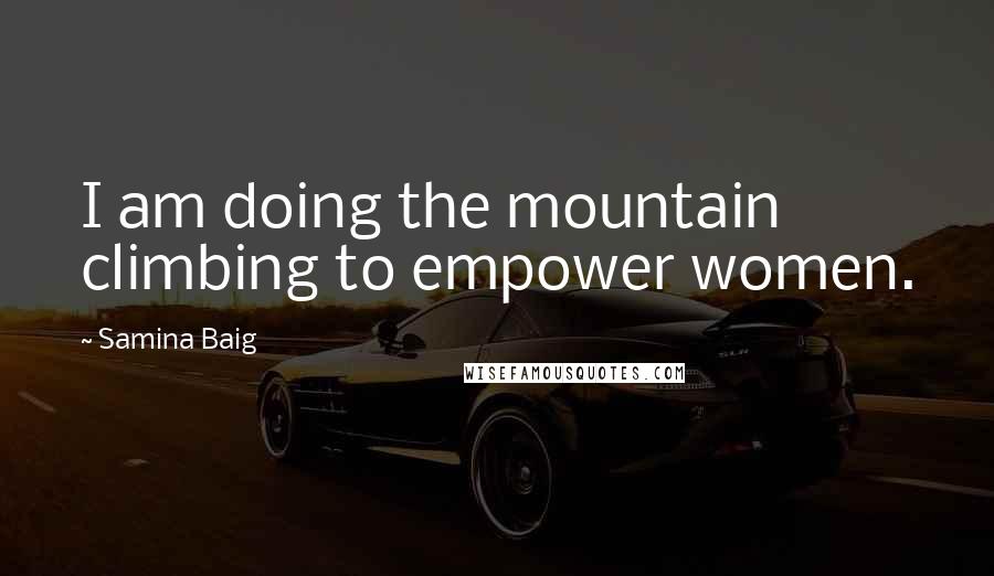 Samina Baig Quotes: I am doing the mountain climbing to empower women.