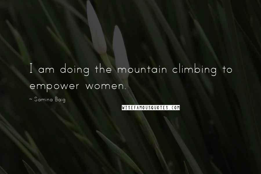 Samina Baig Quotes: I am doing the mountain climbing to empower women.