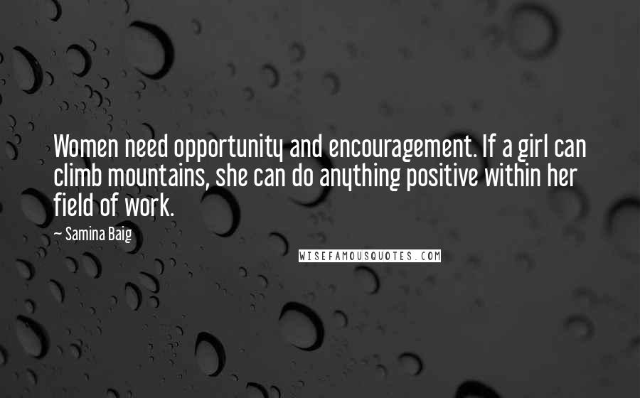 Samina Baig Quotes: Women need opportunity and encouragement. If a girl can climb mountains, she can do anything positive within her field of work.