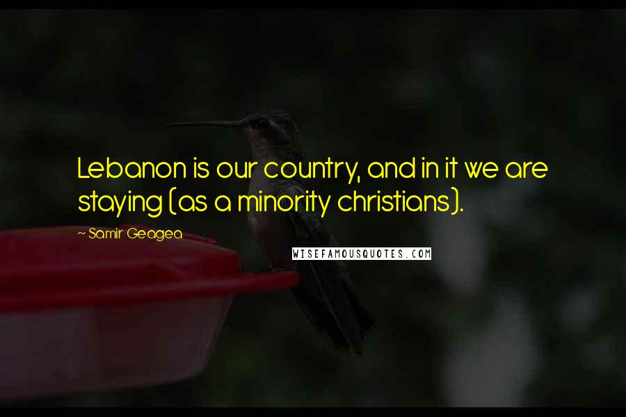 Samir Geagea Quotes: Lebanon is our country, and in it we are staying (as a minority christians).