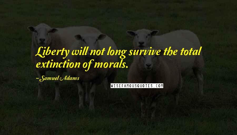 Samuel Adams Quotes: Liberty will not long survive the total extinction of morals.