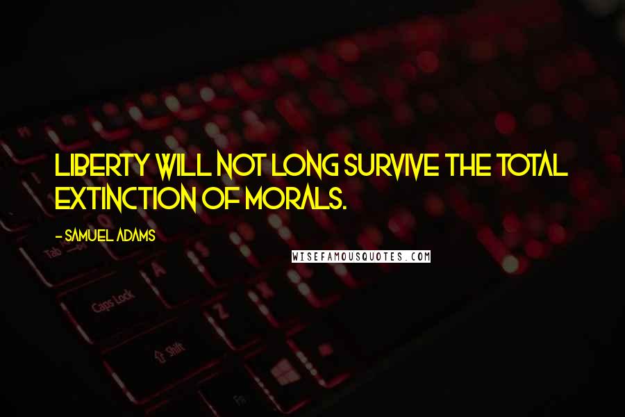 Samuel Adams Quotes: Liberty will not long survive the total extinction of morals.