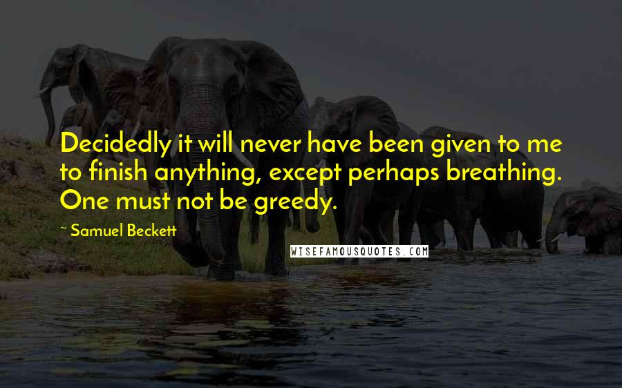 Samuel Beckett Quotes: Decidedly it will never have been given to me to finish anything, except perhaps breathing. One must not be greedy.