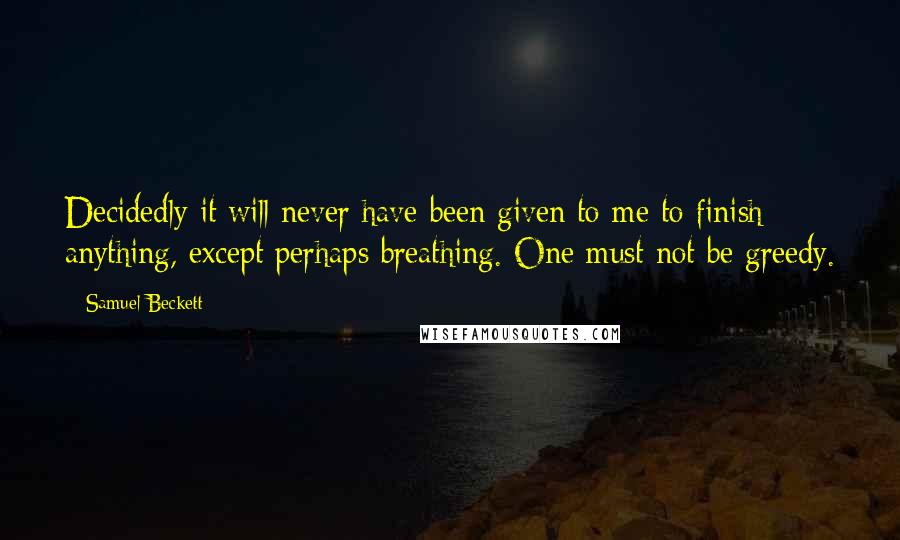 Samuel Beckett Quotes: Decidedly it will never have been given to me to finish anything, except perhaps breathing. One must not be greedy.