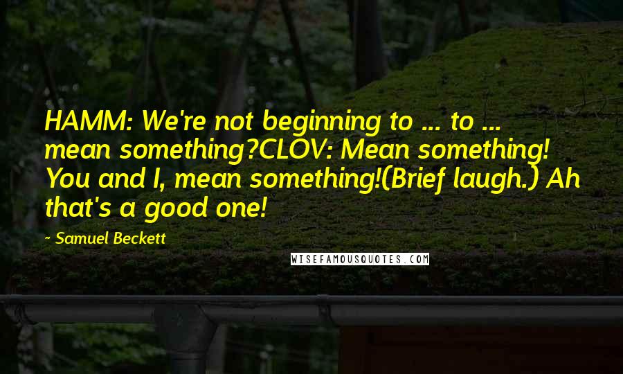 Samuel Beckett Quotes: HAMM: We're not beginning to ... to ... mean something?CLOV: Mean something! You and I, mean something!(Brief laugh.) Ah that's a good one!