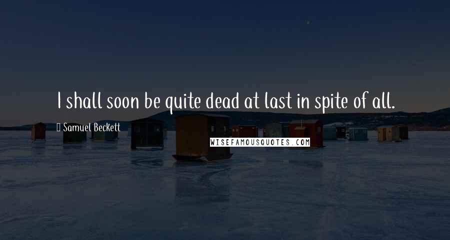 Samuel Beckett Quotes: I shall soon be quite dead at last in spite of all.