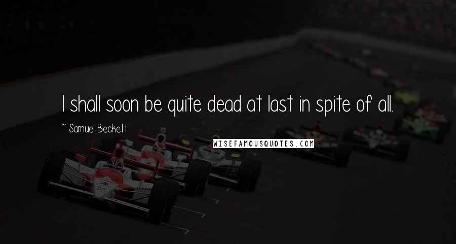 Samuel Beckett Quotes: I shall soon be quite dead at last in spite of all.