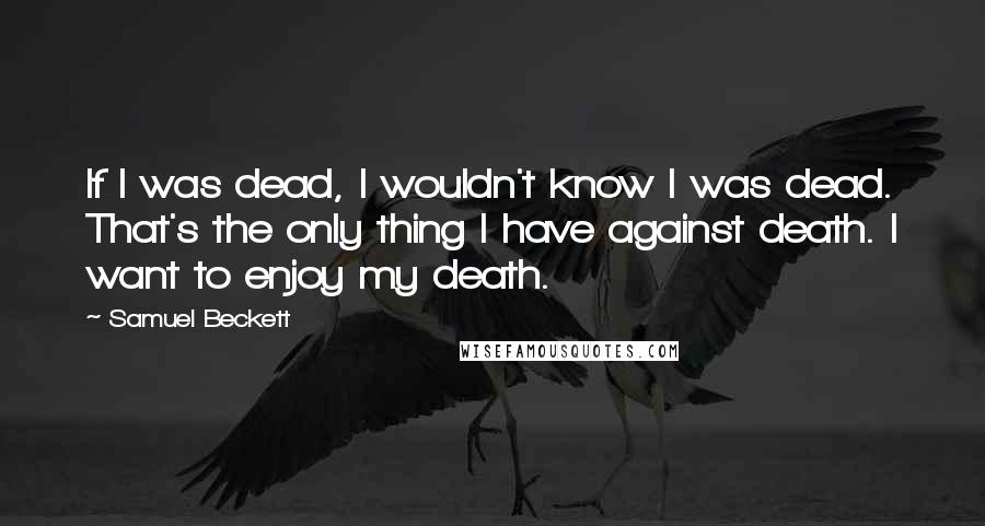 Samuel Beckett Quotes: If I was dead, I wouldn't know I was dead. That's the only thing I have against death. I want to enjoy my death.